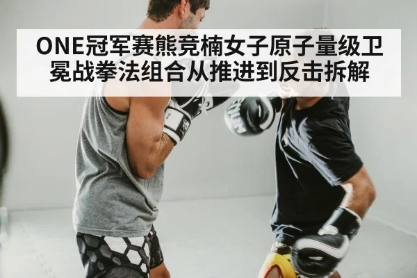 ONE冠军赛熊竞楠女子原子量级卫冕战拳法组合从推进到反击拆解